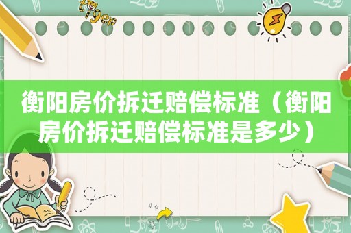 衡陽房價拆遷賠償標準（衡陽房價拆遷賠償標準是多少）