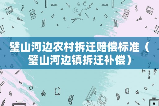 璧山河邊農村拆遷賠償標準（璧山河邊鎮拆遷補償）