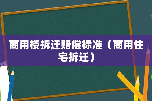商用樓拆遷賠償標(biāo)準(zhǔn)（商用住宅拆遷）