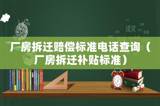 廠房拆遷賠償標準電話查詢（廠房拆遷補貼標準）