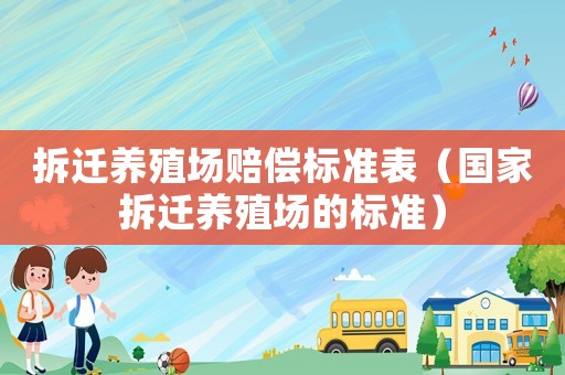 拆遷養(yǎng)殖場(chǎng)賠償標(biāo)準(zhǔn)表（國(guó)家拆遷養(yǎng)殖場(chǎng)的標(biāo)準(zhǔn)）