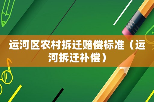 運河區(qū)農(nóng)村拆遷賠償標(biāo)準(zhǔn)（運河拆遷補償）