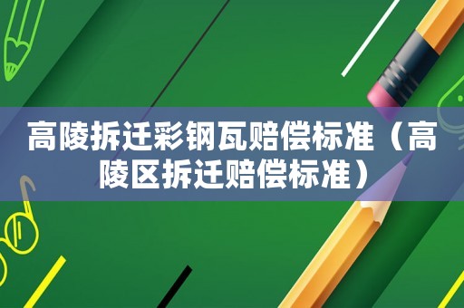高陵拆遷彩鋼瓦賠償標準（高陵區拆遷賠償標準）