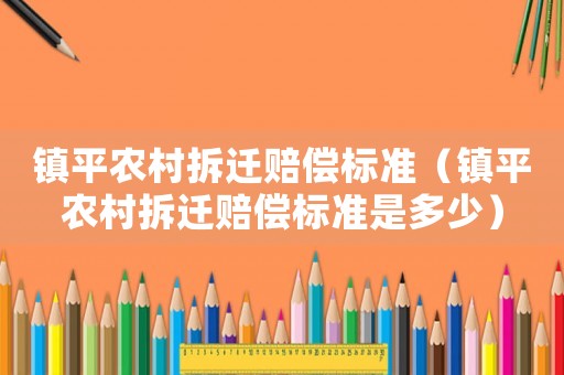鎮(zhèn)平農(nóng)村拆遷賠償標(biāo)準(zhǔn)（鎮(zhèn)平農(nóng)村拆遷賠償標(biāo)準(zhǔn)是多少）