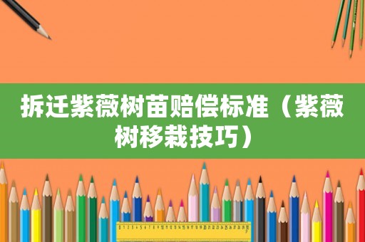 拆遷紫薇樹苗賠償標準（紫薇樹移栽技巧）