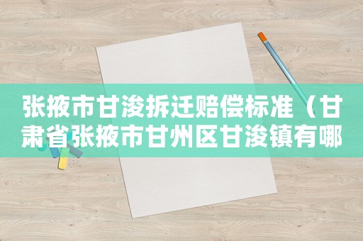 張掖市甘浚拆遷賠償標準（甘肅省張掖市甘州區(qū)甘浚鎮(zhèn)有哪些村）