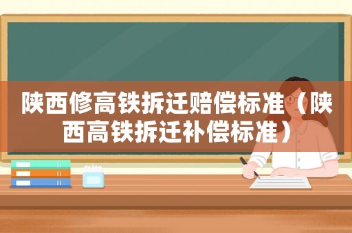 陜西修高鐵拆遷賠償標(biāo)準(zhǔn)（陜西高鐵拆遷補(bǔ)償標(biāo)準(zhǔn)）