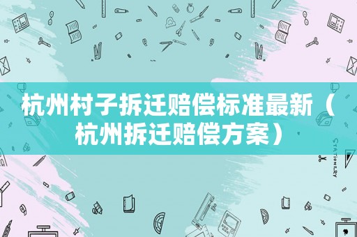 杭州村子拆遷賠償標(biāo)準(zhǔn)最新（杭州拆遷賠償方案）