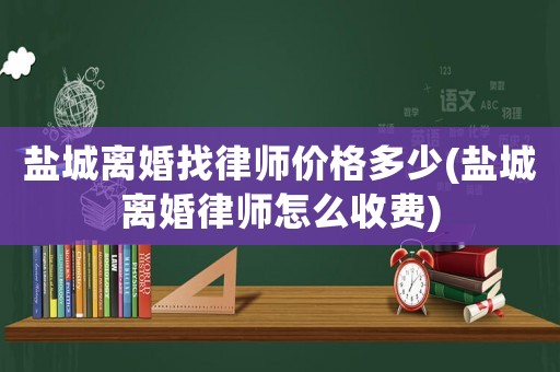 鹽城離婚找律師價格多少(鹽城離婚律師怎么收費)