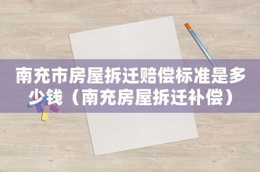 南充市房屋拆遷賠償標(biāo)準(zhǔn)是多少錢(qián)（南充房屋拆遷補(bǔ)償）