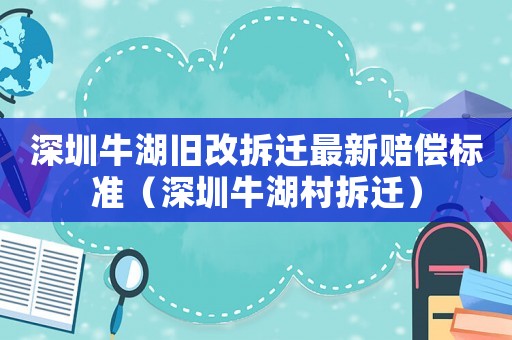 深圳牛湖舊改拆遷最新賠償標準（深圳牛湖村拆遷）