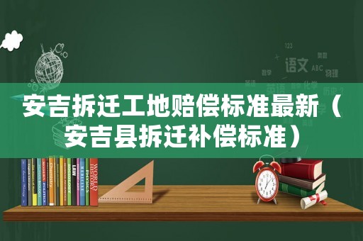 安吉拆遷工地賠償標準最新（安吉縣拆遷補償標準）