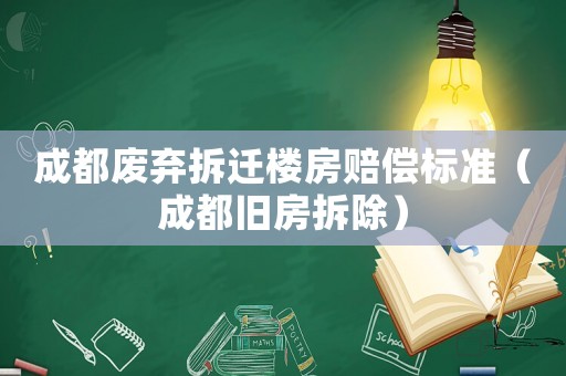成都廢棄拆遷樓房賠償標準（成都舊房拆除）