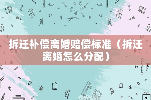 拆遷補(bǔ)償離婚賠償標(biāo)準(zhǔn)（拆遷離婚怎么分配）