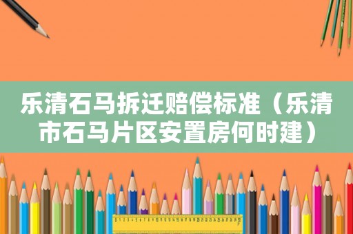樂清石馬拆遷賠償標準（樂清市石馬片區安置房何時建）