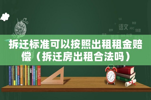 拆遷標(biāo)準(zhǔn)可以按照出租租金賠償（拆遷房出租合法嗎）