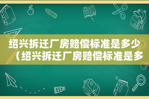 紹興拆遷廠房賠償標(biāo)準(zhǔn)是多少（紹興拆遷廠房賠償標(biāo)準(zhǔn)是多少）