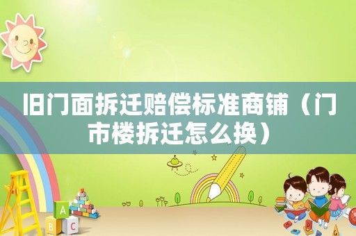 舊門面拆遷賠償標準商鋪（門市樓拆遷怎么換）