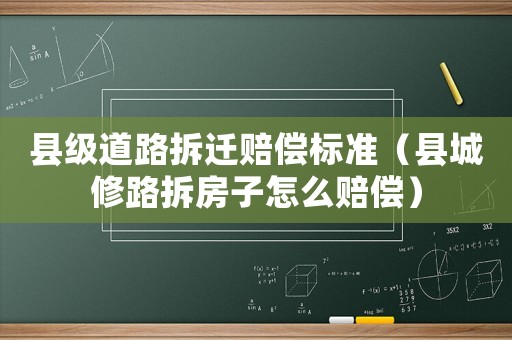 縣級(jí)道路拆遷賠償標(biāo)準(zhǔn)（縣城修路拆房子怎么賠償）