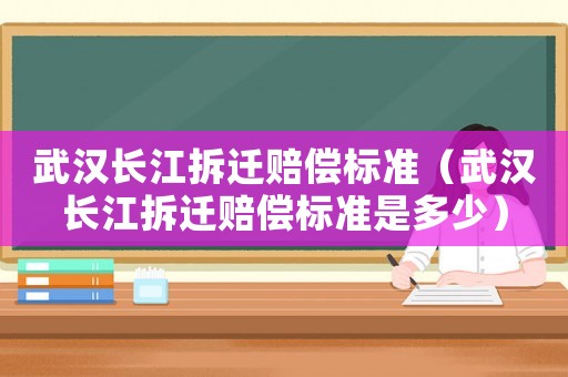 武漢長江拆遷賠償標準（武漢長江拆遷賠償標準是多少）