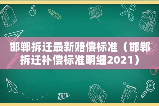邯鄲拆遷最新賠償標準（邯鄲拆遷補償標準明細2021）