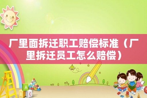 廠里面拆遷職工賠償標準（廠里拆遷員工怎么賠償）