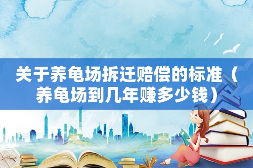 關于養龜場拆遷賠償的標準（養龜場到幾年賺多少錢）