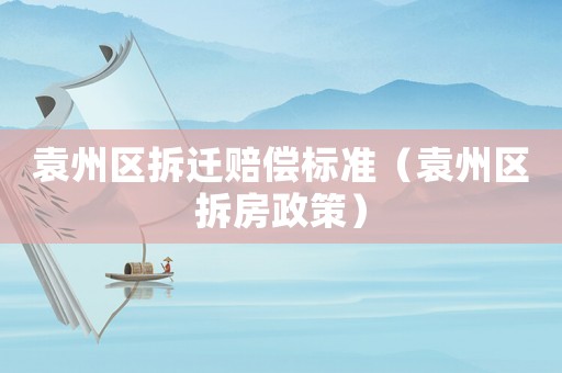 袁州區拆遷賠償標準（袁州區拆房政策）