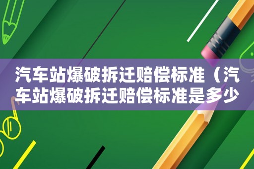 汽車站爆破拆遷賠償標準（汽車站爆破拆遷賠償標準是多少）