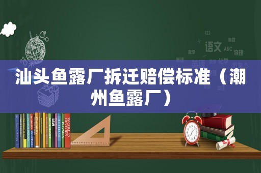 汕頭魚露廠拆遷賠償標(biāo)準(zhǔn)（潮州魚露廠）