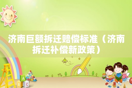 濟南巨額拆遷賠償標準（濟南拆遷補償新政策）