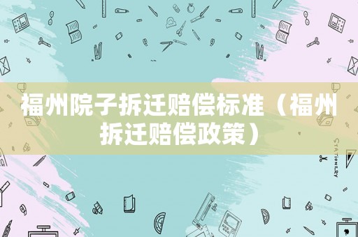 福州院子拆遷賠償標準（福州拆遷賠償政策）