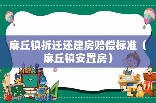 麻丘鎮拆遷還建房賠償標準（麻丘鎮安置房）