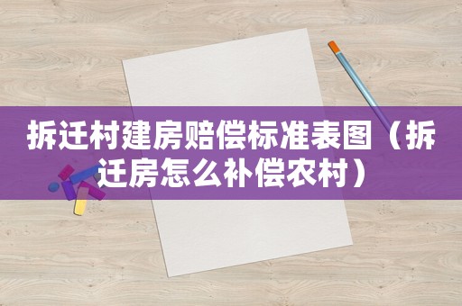 拆遷村建房賠償標(biāo)準(zhǔn)表圖（拆遷房怎么補(bǔ)償農(nóng)村）