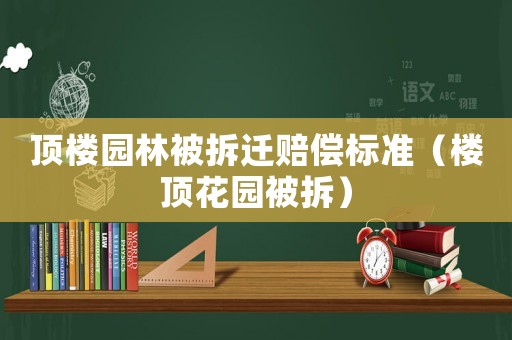 頂樓園林被拆遷賠償標準（樓頂花園被拆）