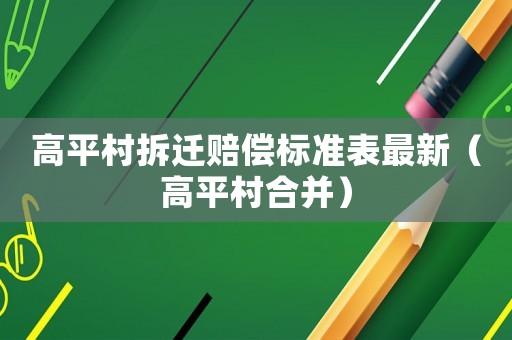 高平村拆遷賠償標(biāo)準(zhǔn)表最新（高平村合并）