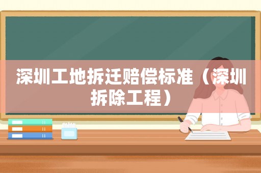 深圳工地拆遷賠償標準（深圳拆除工程）
