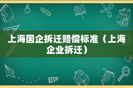 上海國企拆遷賠償標準（上海企業拆遷）