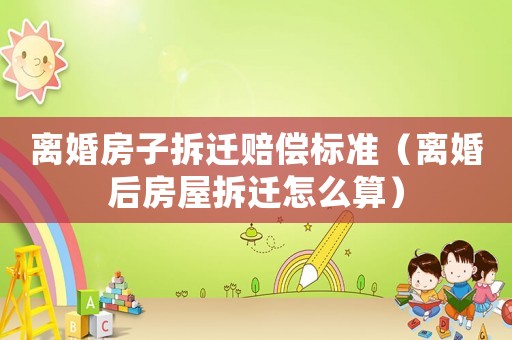 離婚房子拆遷賠償標準（離婚后房屋拆遷怎么算）