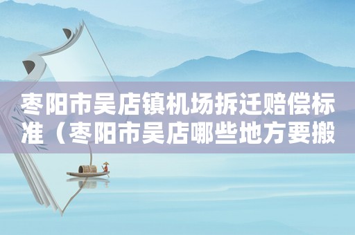 棗陽市吳店鎮機場拆遷賠償標準（棗陽市吳店哪些地方要搬遷）