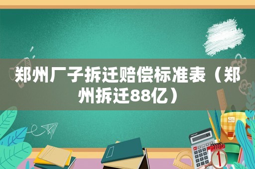 鄭州廠子拆遷賠償標(biāo)準(zhǔn)表（鄭州拆遷88億）