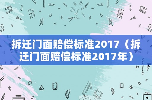 拆遷門面賠償標準2017（拆遷門面賠償標準2017年）