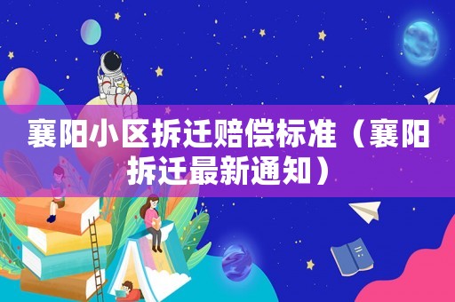 襄陽小區拆遷賠償標準（襄陽拆遷最新通知）