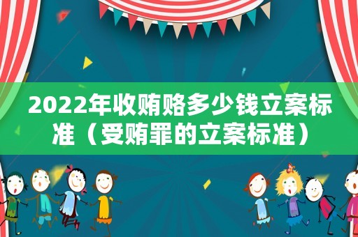 2022年收賄賂多少錢立案標準（受賄罪的立案標準）