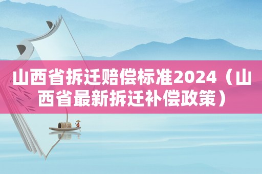 山西省拆遷賠償標準2024（山西省最新拆遷補償政策）
