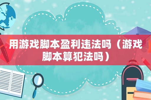 用游戲腳本盈利違法嗎（游戲腳本算犯法嗎）