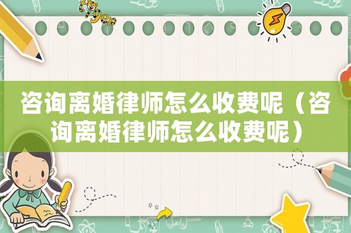 咨詢離婚律師怎么收費呢（咨詢離婚律師怎么收費呢）