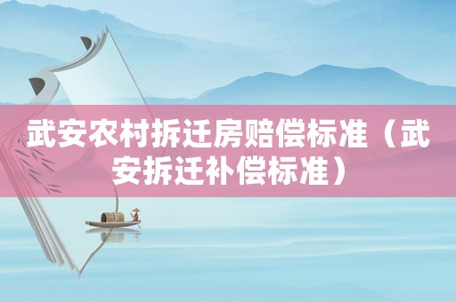 武安農(nóng)村拆遷房賠償標(biāo)準(zhǔn)（武安拆遷補償標(biāo)準(zhǔn)）