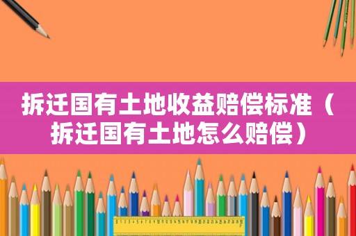 拆遷國有土地收益賠償標準（拆遷國有土地怎么賠償）