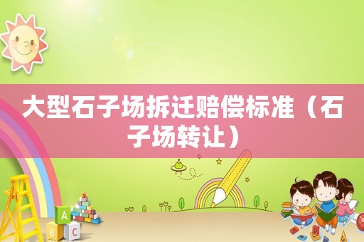 大型石子場拆遷賠償標(biāo)準(zhǔn)（石子場轉(zhuǎn)讓）